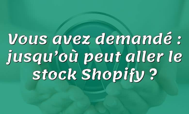 Vous avez demandé : jusqu’où peut aller le stock Shopify ?